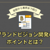 ブランドビジョン開発のポイントとは？役割から事例まで紹介