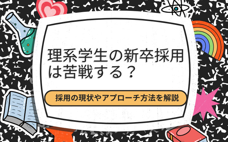 理系学生の新卒採用は苦戦する？採用の現状やアプローチ方法を解説