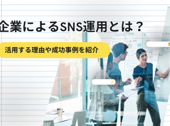 企業によるSNS運用とは？活用する理由や成功事例を紹介