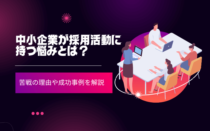 中小企業が採用活動に持つ悩みとは？苦戦の理由や成功事例を解説